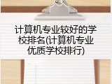 计算机专业较好的学校排名(计算机专业优质学校排行)