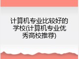 计算机专业比较好的学校(计算机专业优秀高校推荐)