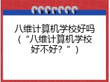 八维计算机学校好吗(“八维计算机学校好不好？”)