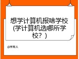 想学计算机报啥学校(学计算机选哪所学校？)