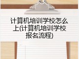 计算机培训学校怎么上(计算机培训学校报名流程)
