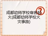 成都幼师学校宿舍起火(成都幼师学校火灾事故)