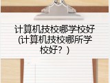计算机技校哪学校好(计算机技校哪所学校好？)