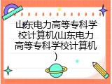 山东电力高等专科学校计算机(山东电力高等专科学校计算机)