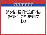 滨州计算机培训学校(滨州计算机培训学校)