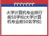 大学计算机专业排行前50学校(大学计算机专业前50名学校)