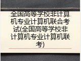 全国高等学校非计算机专业计算机联合考试(全国高等学校非计算机专业计算机联考)