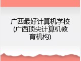 广西最好计算机学校(广西顶尖计算机教育机构)