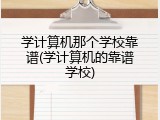 学计算机那个学校靠谱(学计算机的靠谱学校)