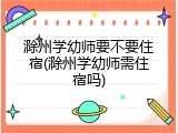 滁州学幼师要不要住宿(滁州学幼师需住宿吗)
