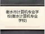 衡水市计算机专业学校(衡水计算机专业学校)