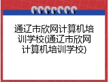 通辽市欣网计算机培训学校(通辽市欣网计算机培训学校)