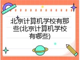 北京计算机学校有那些(北京计算机学校有哪些)