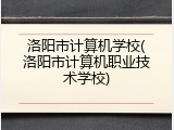 洛阳市计算机学校(洛阳市计算机职业技术学校)