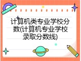 计算机类专业学校分数(计算机专业学校录取分数线)
