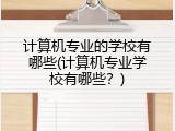 计算机专业的学校有哪些(计算机专业学校有哪些?)
