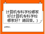 计算机专科学校哪家好(计算机专科学校哪家好？请回答。)