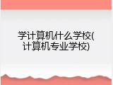 学计算机什么学校(计算机专业学校)