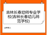 吉林长春幼师专业学校(吉林长春幼儿师范学校)