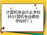 计算机专业什么学校好(计算机专业哪些学校好？)