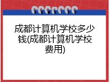 成都计算机学校多少钱(成都计算机学校费用)