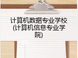 计算机数据专业学校(计算机信息专业学院)