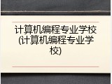 计算机编程专业学校(计算机编程专业学校)