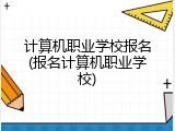 计算机职业学校报名(报名计算机职业学校)