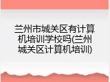 兰州市城关区有计算机培训学校吗(兰州城关区计算机培训)