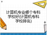 计算机专业哪个专科学校好(计算机专科学校排名)