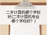 二本计算机哪个学校好(二本计算机专业哪个学校好?)