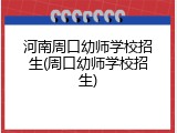 河南周口幼师学校招生(周口幼师学校招生)