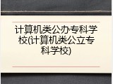 计算机类公办专科学校(计算机类公立专科学校)