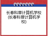 长春科普计算机学校(长春科普计算机学校)