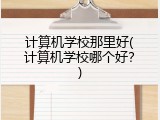 计算机学校那里好(计算机学校哪个好？)