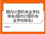 国内计算机专业学校排名(国内计算机专业学校排名)