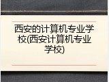西安的计算机专业学校(西安计算机专业学校)