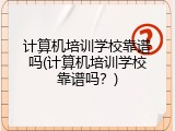 计算机培训学校靠谱吗(计算机培训学校靠谱吗？)