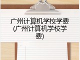 广州计算机学校学费(广州计算机学校学费)