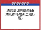 幼师培训总结题目(幼儿教师培训总结标题)
