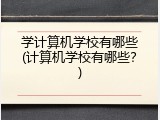 学计算机学校有哪些(计算机学校有哪些?)