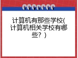 计算机有那些学校(计算机相关学校有哪些?)