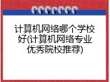 计算机网络哪个学校好(计算机网络专业优秀院校推荐)
