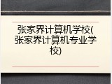 张家界计算机学校(张家界计算机专业学校)