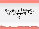 绥化会计计算机学校(绥化会计计算机学校)