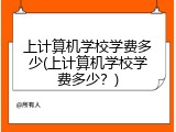 上计算机学校学费多少(上计算机学校学费多少？)