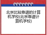 北京比较靠谱的计算机学校(北京靠谱计算机学校)