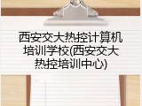 西安交大热控计算机培训学校(西安交大热控培训中心)