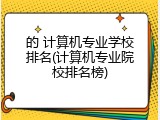 的 计算机专业学校排名(计算机专业院校排名榜)