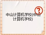 中山计算机学校(中山计算机学校)